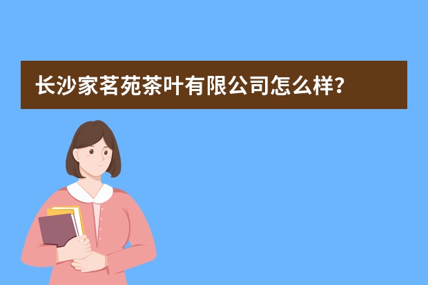 长沙家茗苑茶叶有限公司怎么样？