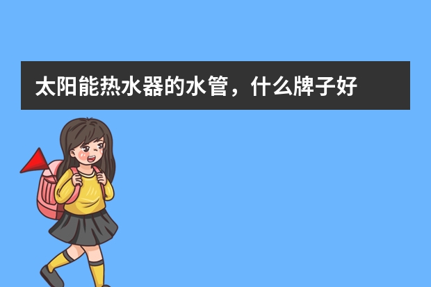太阳能热水器的水管，什么牌子好
