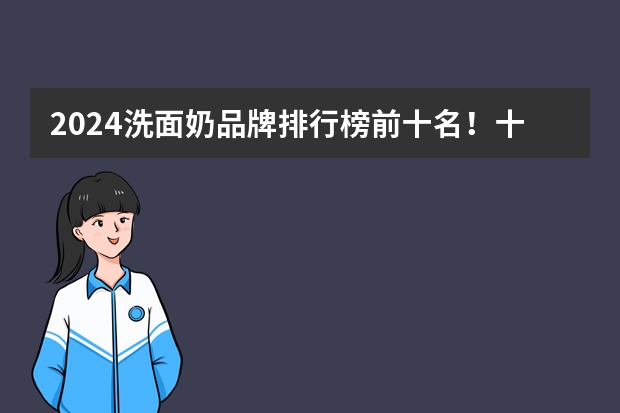 2024洗面奶品牌排行榜前十名！十大最好用洗面奶分享（洗面奶品牌排行榜前十名！公布：2024好用的洗面奶排名）