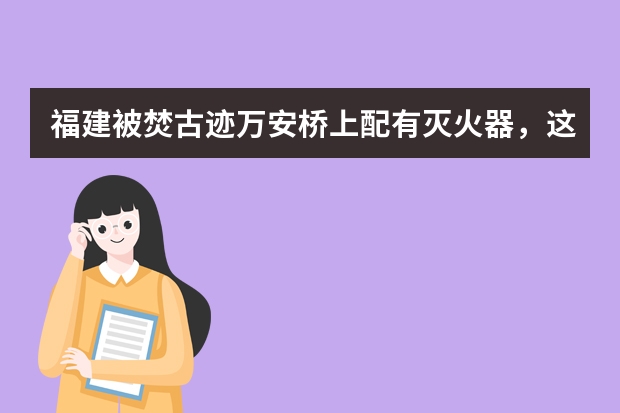 福建被焚古迹万安桥上配有灭火器，这些灭火器是哪来的？为什么要放桥上？