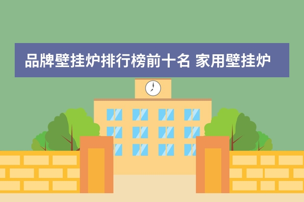 品牌壁挂炉排行榜前十名 家用壁挂炉排行榜分析 最值得购买的家用壁挂炉品牌推荐