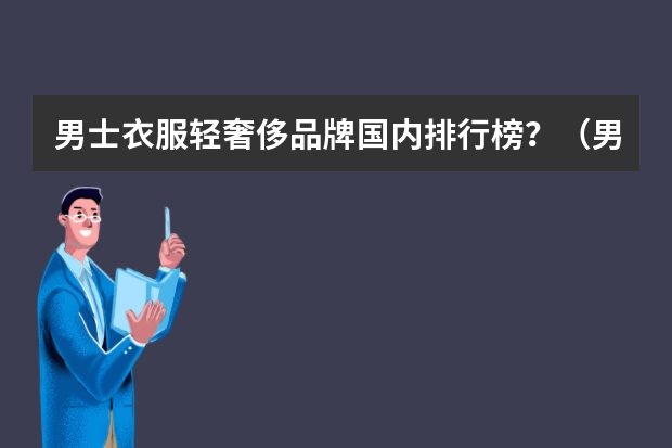 男士衣服轻奢侈品牌国内排行榜？（男士十大轻奢品牌）