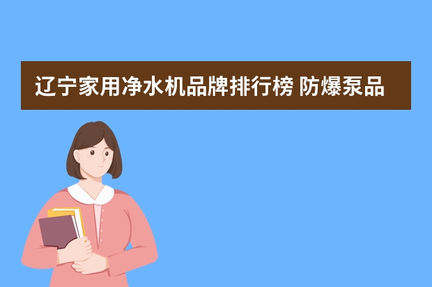 辽宁家用净水机品牌排行榜 防爆泵品牌排行榜前十名?