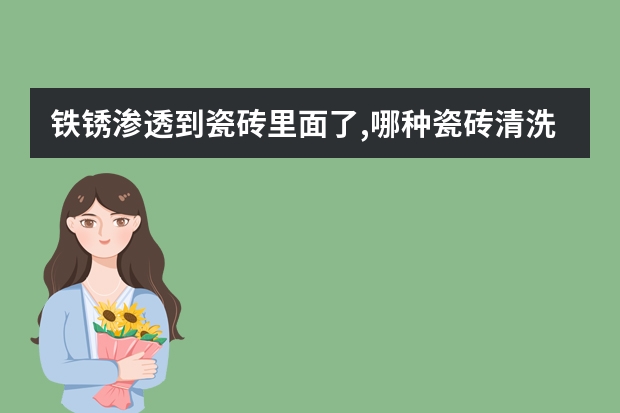 铁锈渗透到瓷砖里面了,哪种瓷砖清洗剂能清洗掉?大理石除锈剂可以吗