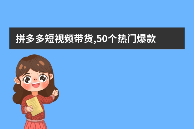 拼多多短视频带货,50个热门爆款 怎么过？