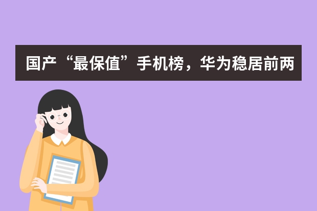 国产“最保值”手机榜，华为稳居前两名，小米爆款紧随其后 上半年手机保值榜公布：华为占据前两名，Mate40E最保值
