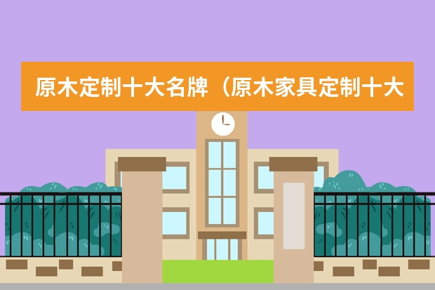 原木定制十大名牌（原木家具定制十大品牌）