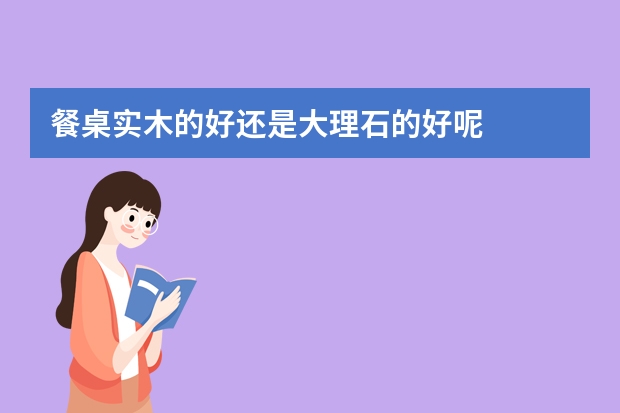 餐桌实木的好还是大理石的好呢