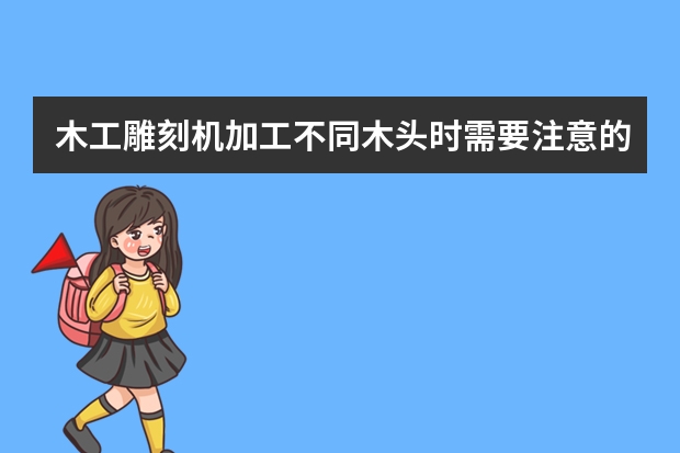 木工雕刻机加工不同木头时需要注意的那些问题呢？