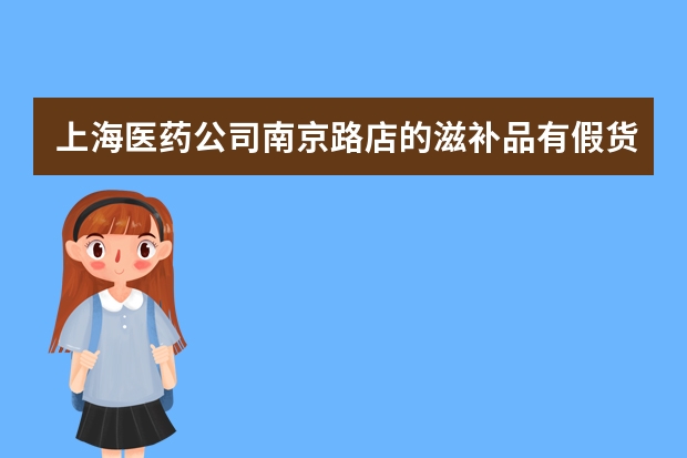 上海医药公司南京路店的滋补品有假货吗