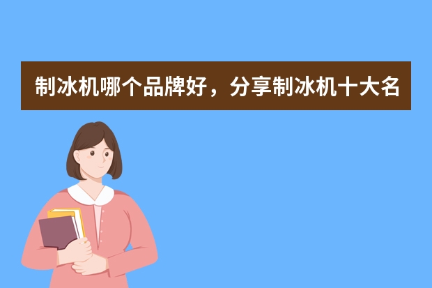 制冰机哪个品牌好，分享制冰机十大名牌排名