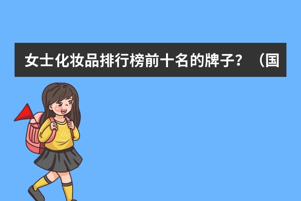 女士化妆品排行榜前十名的牌子？（国货化妆品品牌排行榜前十名）