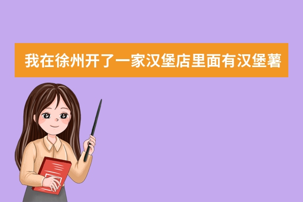 我在徐州开了一家汉堡店里面有汉堡薯条披萨米线炒面鸡排饭烤肉拌饭的想办一个营业执照应该办什么样的？