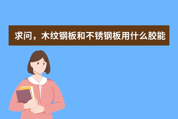 求问,木纹钢板和不锈钢板用什么胶能粘在一起,要很牢固。