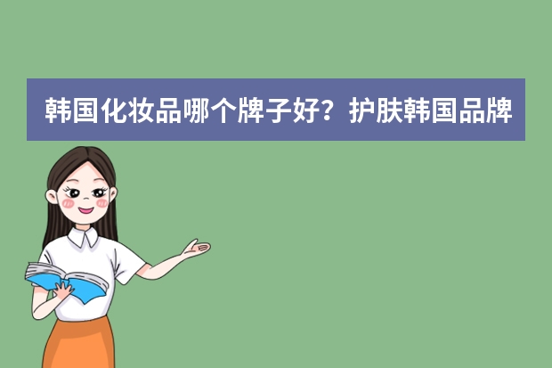 韩国化妆品哪个牌子好？护肤韩国品牌排行榜10强推荐