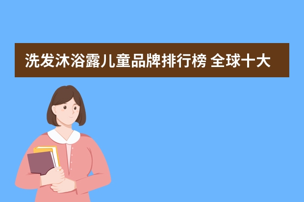 洗发沐浴露儿童品牌排行榜 全球十大沐浴露品牌排行榜 世界十大沐浴露品牌