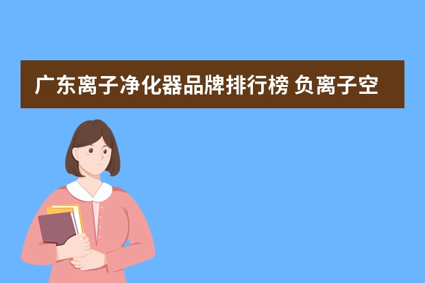 广东离子净化器品牌排行榜 负离子空气净化器品牌介绍