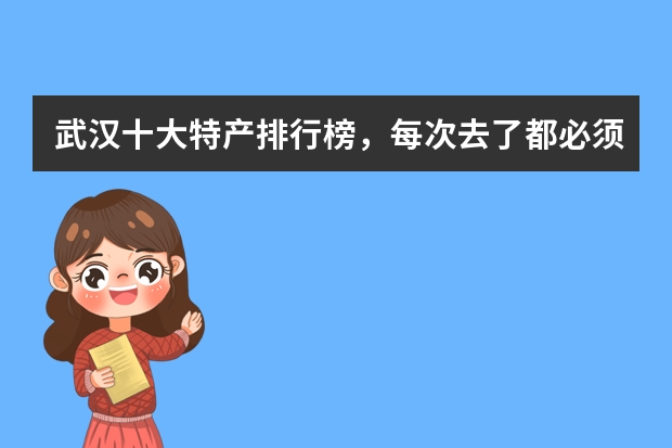 武汉十大特产排行榜,每次去了都必须吃一份热干面! 好吃的武汉特色美食推荐_武汉美食排行榜前十名