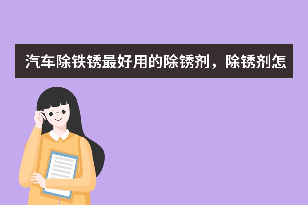 汽车除铁锈最好用的除锈剂，除锈剂怎么用效果最好