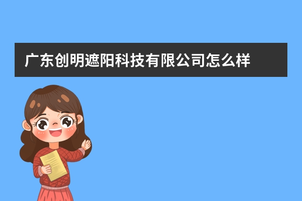 广东创明遮阳科技有限公司怎么样