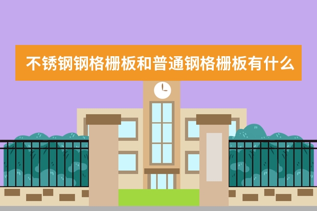 不锈钢钢格栅板和普通钢格栅板有什么区别?