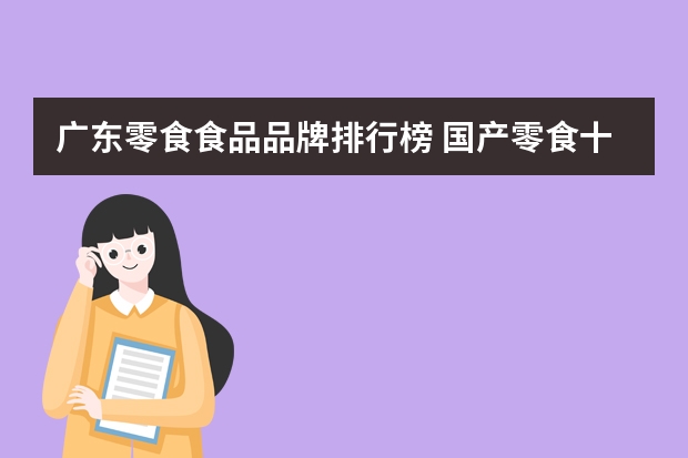 广东零食食品品牌排行榜 国产零食十大品牌排行榜,零食品牌排行榜前十名_中国十大零食品牌排行榜