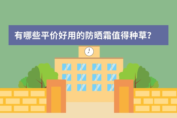 有哪些平价好用的防晒霜值得种草?