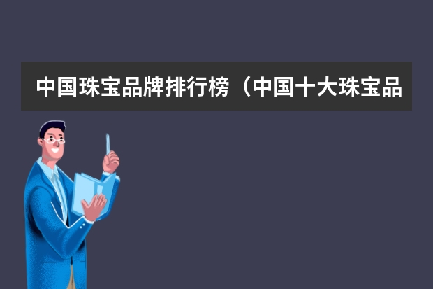 中国珠宝品牌排行榜(中国十大珠宝品牌排名(中国珠宝前十排名))