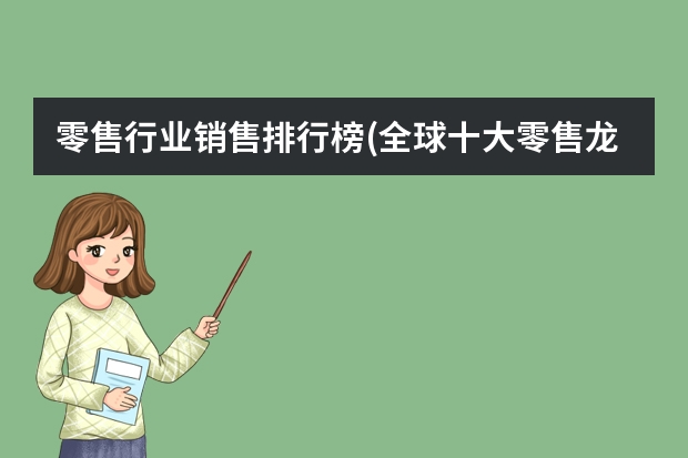 零售行业销售排行榜(全球十大零售龙头公司)(单体百货销售额排行榜(全球最大的单体超市))