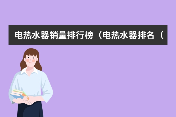 电热水器销量排行榜(电热水器排名(十大名牌电热水器品牌排行榜))