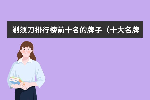 剃须刀排行榜前十名的牌子（十大名牌剃须刀排行榜 剃须刀品牌排行榜前十名）