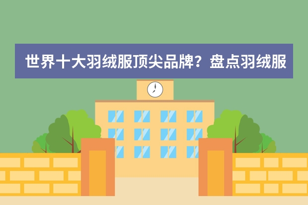 世界十大羽绒服顶尖品牌？盘点羽绒服奢侈品牌（全球顶级十大羽绒服品牌）
