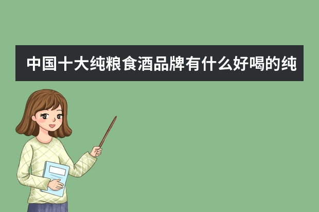 中国十大纯粮食酒品牌有什么好喝的纯粮酒推荐（国内纯粮酒品牌排行）