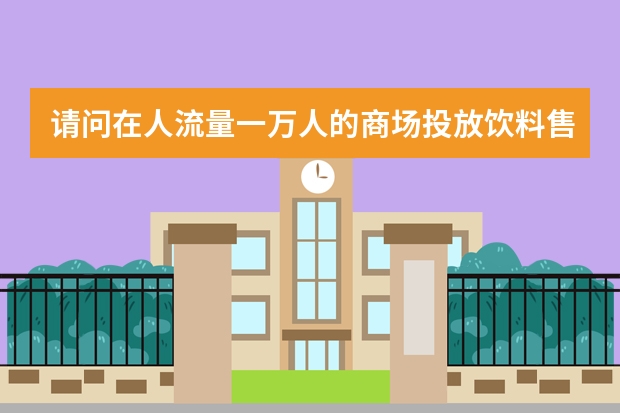 请问在人流量一万人的商场投放饮料售卖机大概什么费用，谢谢