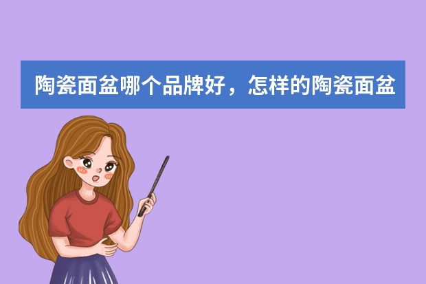 陶瓷面盆哪个品牌好，怎样的陶瓷面盆比较好，卫生间洗手盆十大名牌排名