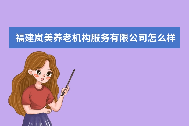 福建岚美养老机构服务有限公司怎么样？