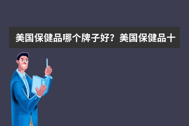 美国保健品哪个牌子好？美国保健品十大品牌推荐！