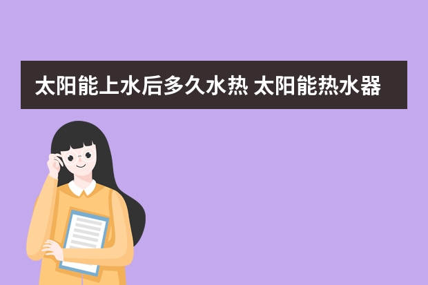 太阳能上水后多久水热 太阳能热水器加水后需要多久才能供热