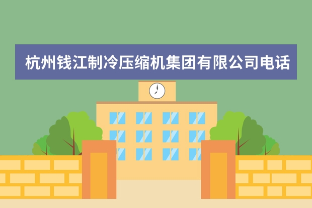 杭州钱江制冷压缩机集团有限公司电话是多少？