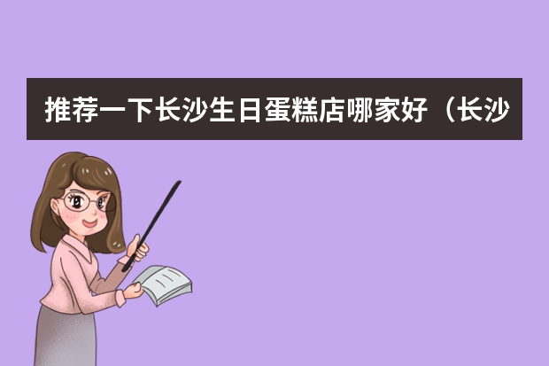 推荐一下长沙生日蛋糕店哪家好（长沙蛋糕店招聘）