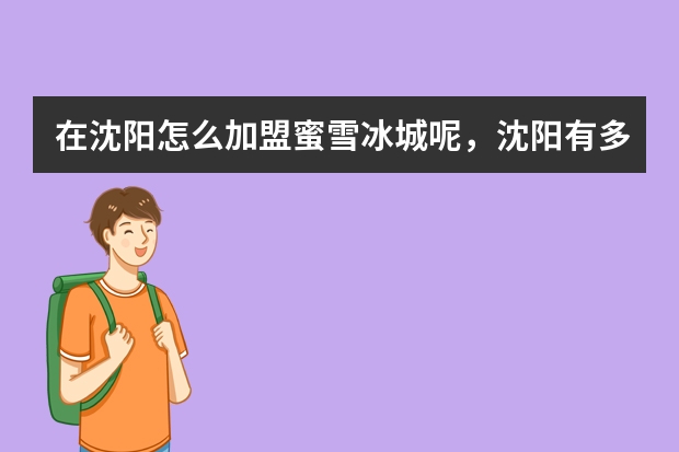 在沈阳怎么加盟蜜雪冰城呢，沈阳有多少家蜜雪冰城奶茶店
