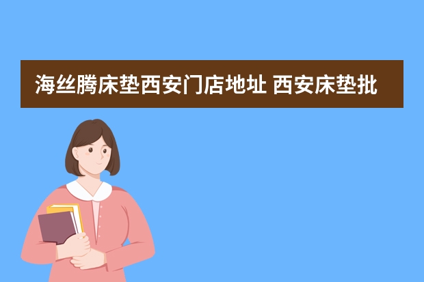 海丝腾床垫西安门店地址 西安床垫批发市场在哪