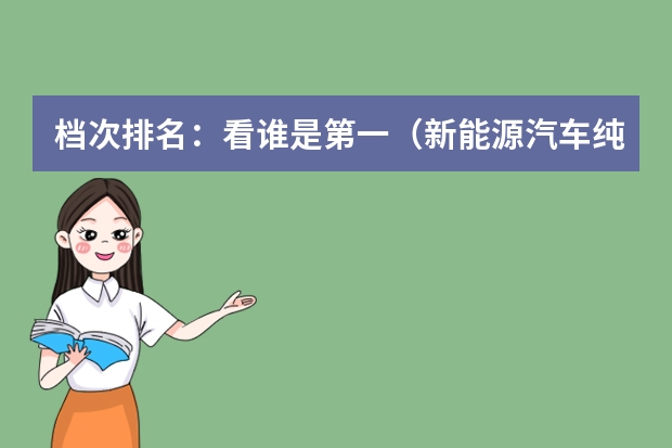 档次排名：看谁是第一（新能源汽车纯电动排名）