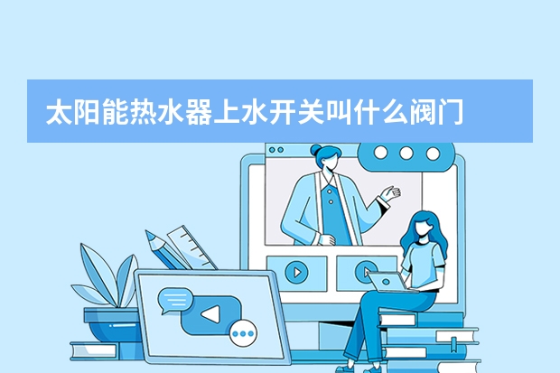 太阳能热水器上水开关叫什么阀门