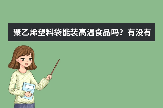 聚乙烯塑料袋能装高温食品吗？有没有增塑剂？