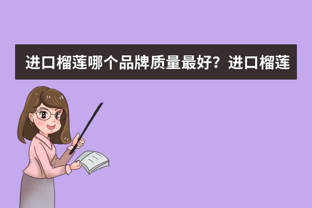 进口榴莲哪个品牌质量最好？进口榴莲品牌排行榜前十名推荐！