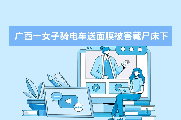 广西一女子骑电车送面膜被害藏尸床下，这中间到底发生了什么？