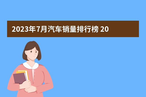 2023年7月汽车销量排行榜 2023年7月哪款车卖得好 七月份卖的最好的车型（高档汽车品牌排行榜）