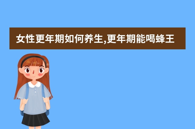 女性更年期如何养生,更年期能喝蜂王浆吗?求解答！！
