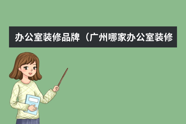办公室装修品牌（广州哪家办公室装修公司比较好）